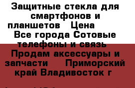 Защитные стекла для смартфонов и планшетов › Цена ­ 100 - Все города Сотовые телефоны и связь » Продам аксессуары и запчасти   . Приморский край,Владивосток г.